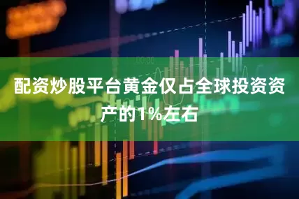 配资炒股平台黄金仅占全球投资资产的1%左右