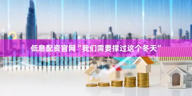 低息配资官网“我们需要撑过这个冬天”