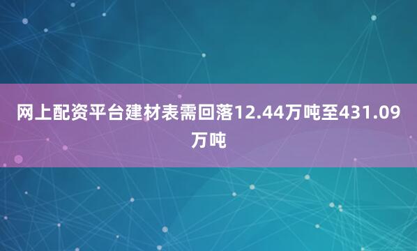 网上配资平台建材表需回落12.44万吨至431.09万吨