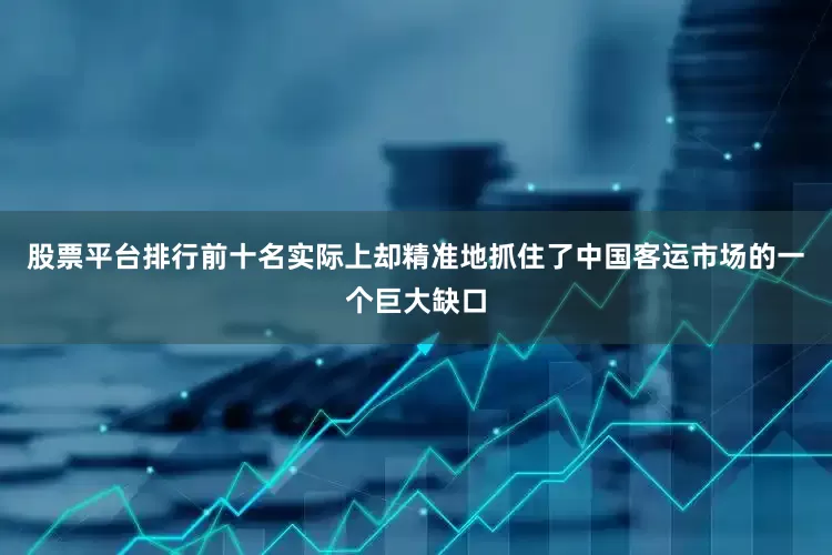 股票平台排行前十名实际上却精准地抓住了中国客运市场的一个巨大缺口