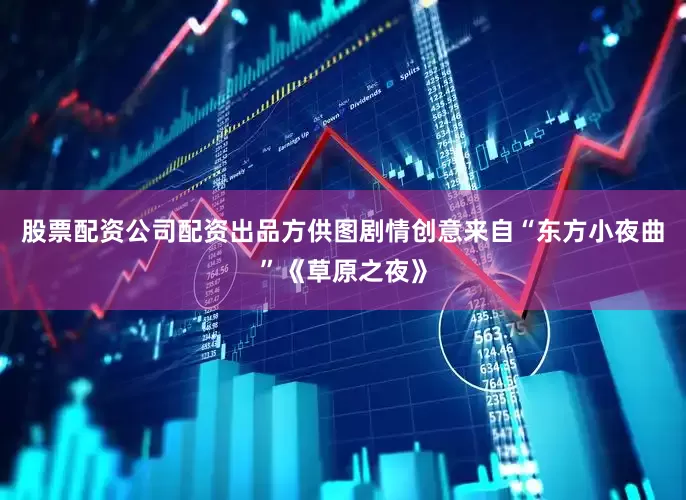股票配资公司配资出品方供图剧情创意来自“东方小夜曲”《草原之夜》