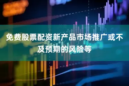 免费股票配资新产品市场推广或不及预期的风险等