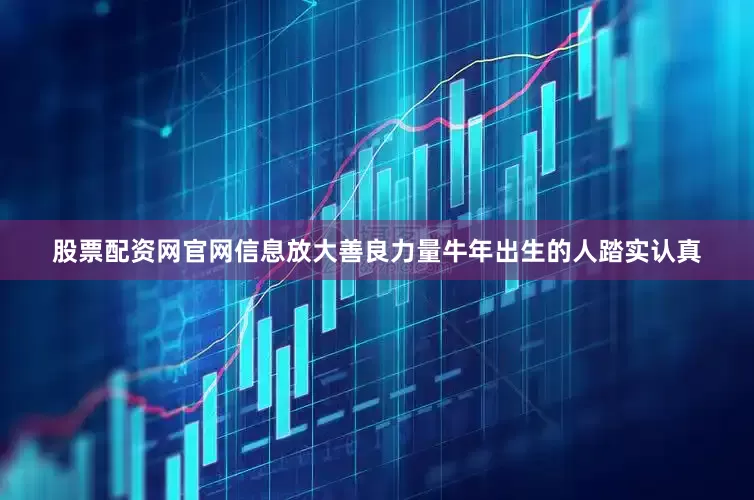 股票配资网官网信息放大善良力量牛年出生的人踏实认真