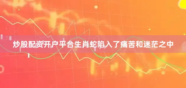 炒股配资开户平台生肖蛇陷入了痛苦和迷茫之中