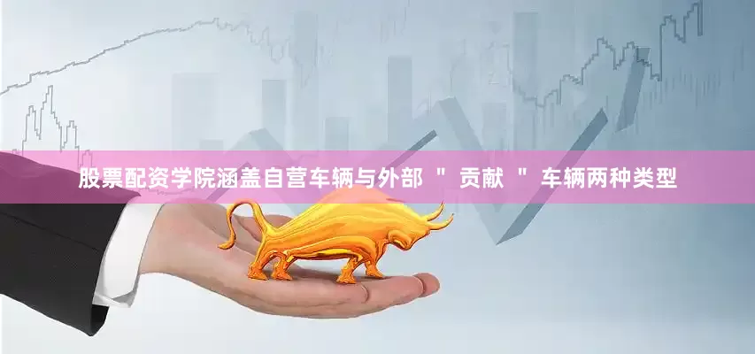 股票配资学院涵盖自营车辆与外部 ＂ 贡献 ＂ 车辆两种类型