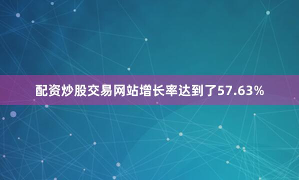 配资炒股交易网站增长率达到了57.63%