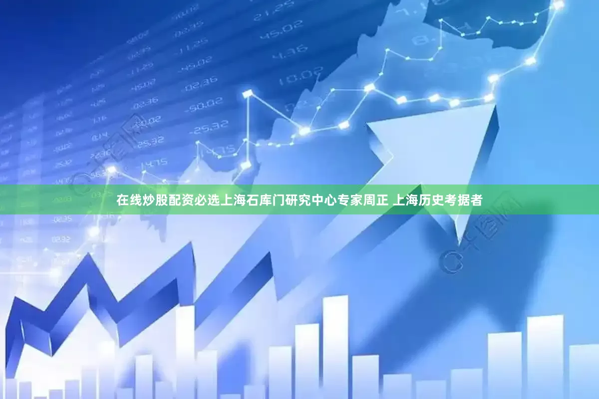 在线炒股配资必选上海石库门研究中心专家周正 上海历史考据者