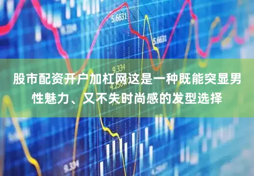 股市配资开户加杠网这是一种既能突显男性魅力、又不失时尚感的发型选择