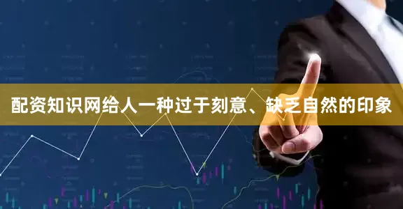 配资知识网给人一种过于刻意、缺乏自然的印象