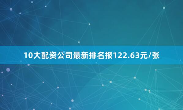 10大配资公司最新排名报122.63元/张