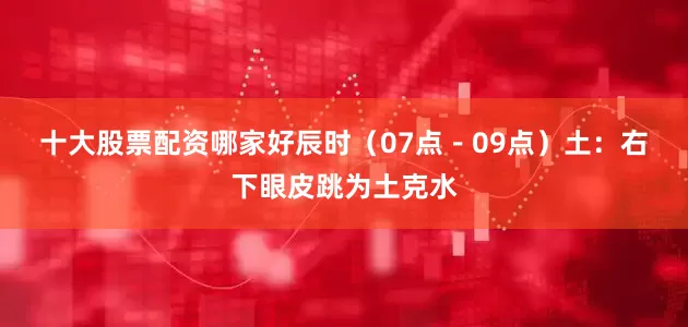 十大股票配资哪家好　　辰时（07点－09点）土：右下眼皮跳为土克水