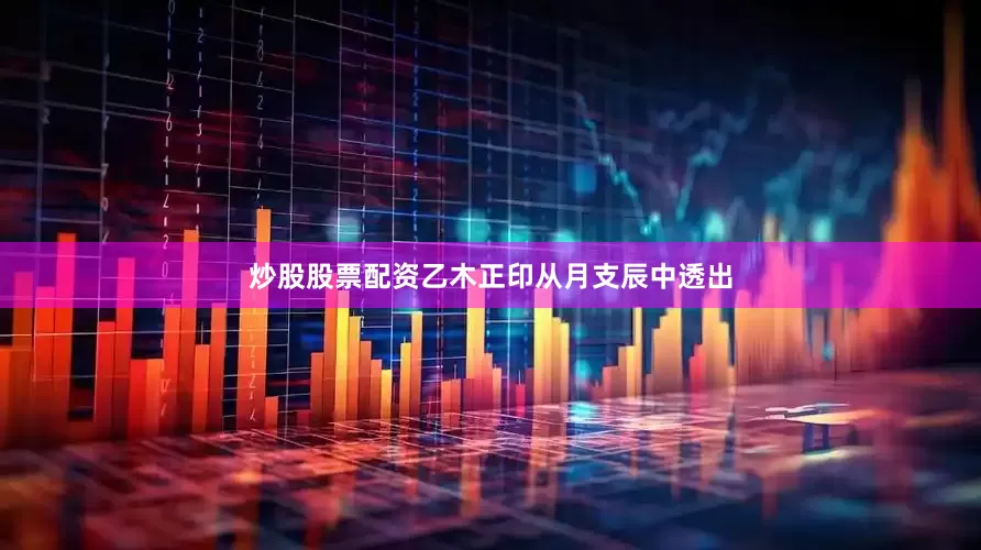 炒股股票配资乙木正印从月支辰中透出