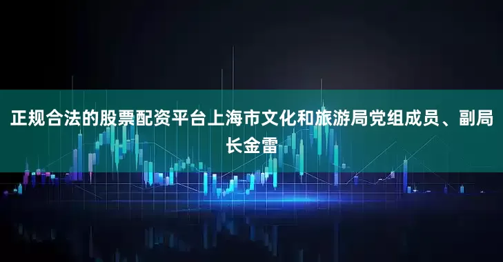正规合法的股票配资平台上海市文化和旅游局党组成员、副局长金雷