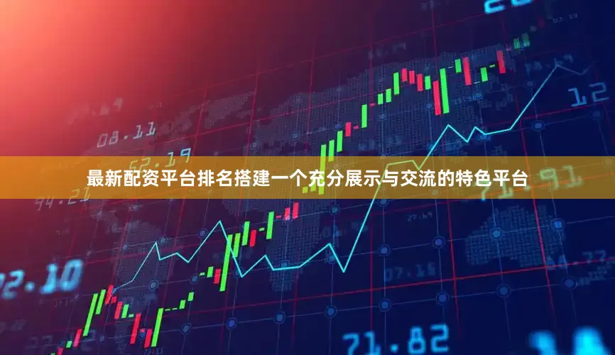 最新配资平台排名搭建一个充分展示与交流的特色平台